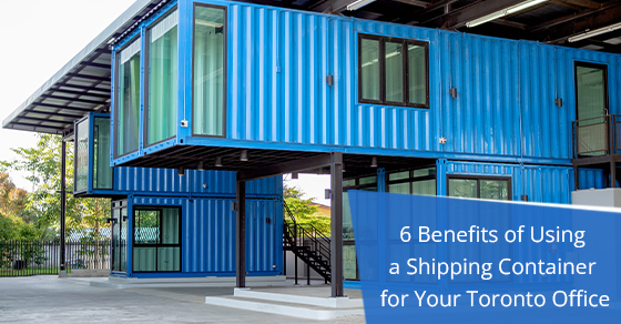 6 Benefits of Using a Shipping Container for Your Toronto Office